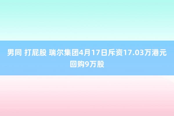 男同 打屁股 瑞尔集团4月17日斥资17.03万港元回购9万股