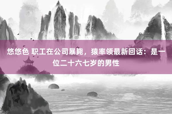 悠悠色 职工在公司暴毙，猿率领最新回话：是一位二十六七岁的男性