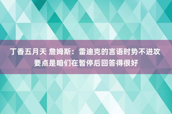 丁香五月天 詹姆斯：雷迪克的言语时势不进攻 要点是咱们在暂停后回答得很好