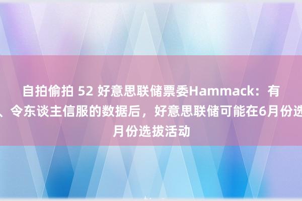 自拍偷拍 52 好意思联储票委Hammack：有了明晰、令东谈主信服的数据后，好意思联储可能在6月份选拔活动