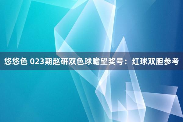 悠悠色 023期赵研双色球瞻望奖号：红球双胆参考