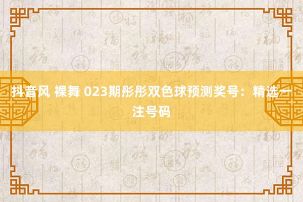 抖音风 裸舞 023期彤彤双色球预测奖号：精选一注号码