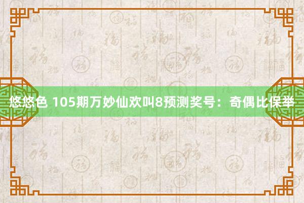 悠悠色 105期万妙仙欢叫8预测奖号：奇偶比保举