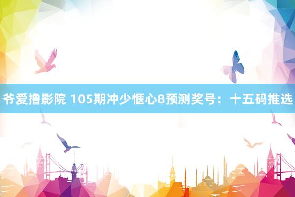 爷爱撸影院 105期冲少惬心8预测奖号：十五码推选