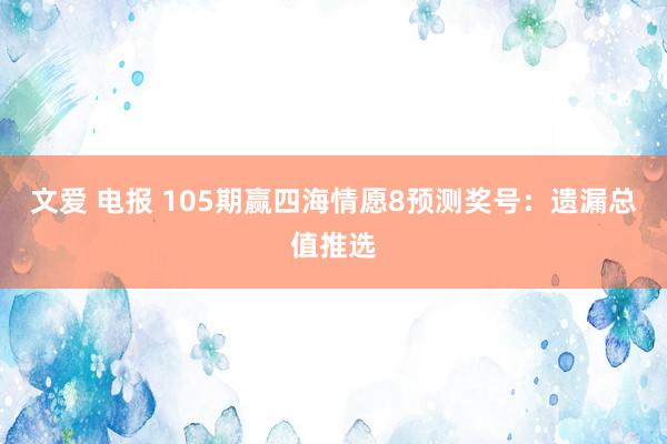 文爱 电报 105期赢四海情愿8预测奖号：遗漏总值推选