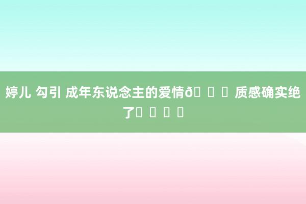 婷儿 勾引 成年东说念主的爱情💕质感确实绝了❗️❗️