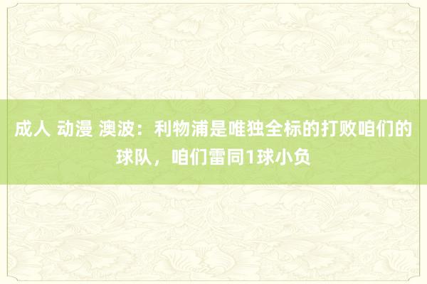成人 动漫 澳波：利物浦是唯独全标的打败咱们的球队，咱们雷同1球小负