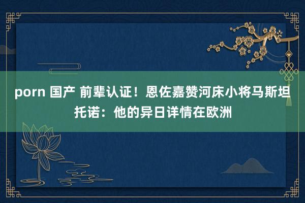 porn 国产 前辈认证！恩佐嘉赞河床小将马斯坦托诺：他的异日详情在欧洲