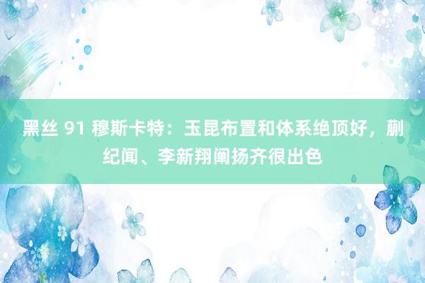 黑丝 91 穆斯卡特：玉昆布置和体系绝顶好，蒯纪闻、李新翔阐扬齐很出色