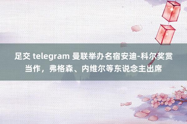 足交 telegram 曼联举办名宿安迪-科尔奖赏当作，弗格森、内维尔等东说念主出席