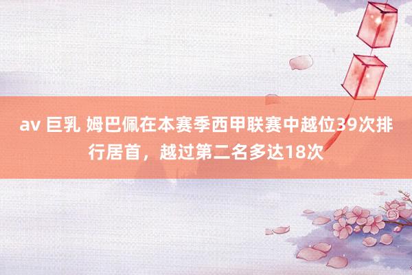 av 巨乳 姆巴佩在本赛季西甲联赛中越位39次排行居首，越过第二名多达18次