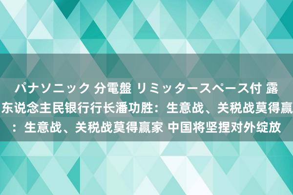 パナソニック 分電盤 リミッタースペース付 露出・半埋込両用形 中国东说念主民银行行长潘功胜：生意战、关税战莫得赢家 中国将坚捏对外绽放