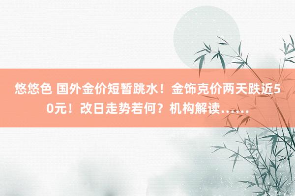 悠悠色 国外金价短暂跳水！金饰克价两天跌近50元！改日走势若何？机构解读……